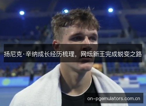 扬尼克·辛纳成长经历梳理,网坛新王完成蜕变之路 扬尼克·辛纳成长经历梳理,网坛新王完成蜕变之路