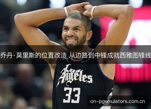 乔丹·莫里斯的位置改造 从边路到中锋成就西雅图锋线
